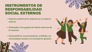 INSTRUMENTOS DE
RESPONSABILIDAD
SOCIAL EXTERNOS
Impacto positivo de la empresa en su entorno
externo.
Orientados a los grupos de interés externos de
la empresa.
Consumidores, los proveedores, el Estado, las
comunidades locales y la sociedad en general.
 