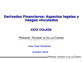 1
Derivados Financieros: Aspectos legales yDerivados Financieros: Aspectos legales y
riesgos vinculadosriesgos vinculados
Octubre 2010
Juan José Cárdenas
XXIX COLADEXXIX COLADE
 
