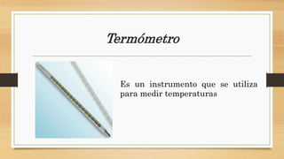 Termómetro
Es un instrumento que se utiliza
para medir temperaturas
 
