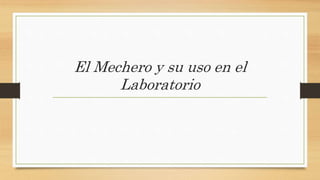 El Mechero y su uso en el
Laboratorio
 