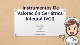 Instrumentos De
Valoración Geriátrica
Integral (VGI)
Jimena Ríos
Lina Díaz
Daniela Gamez
Sandra Acuña
 