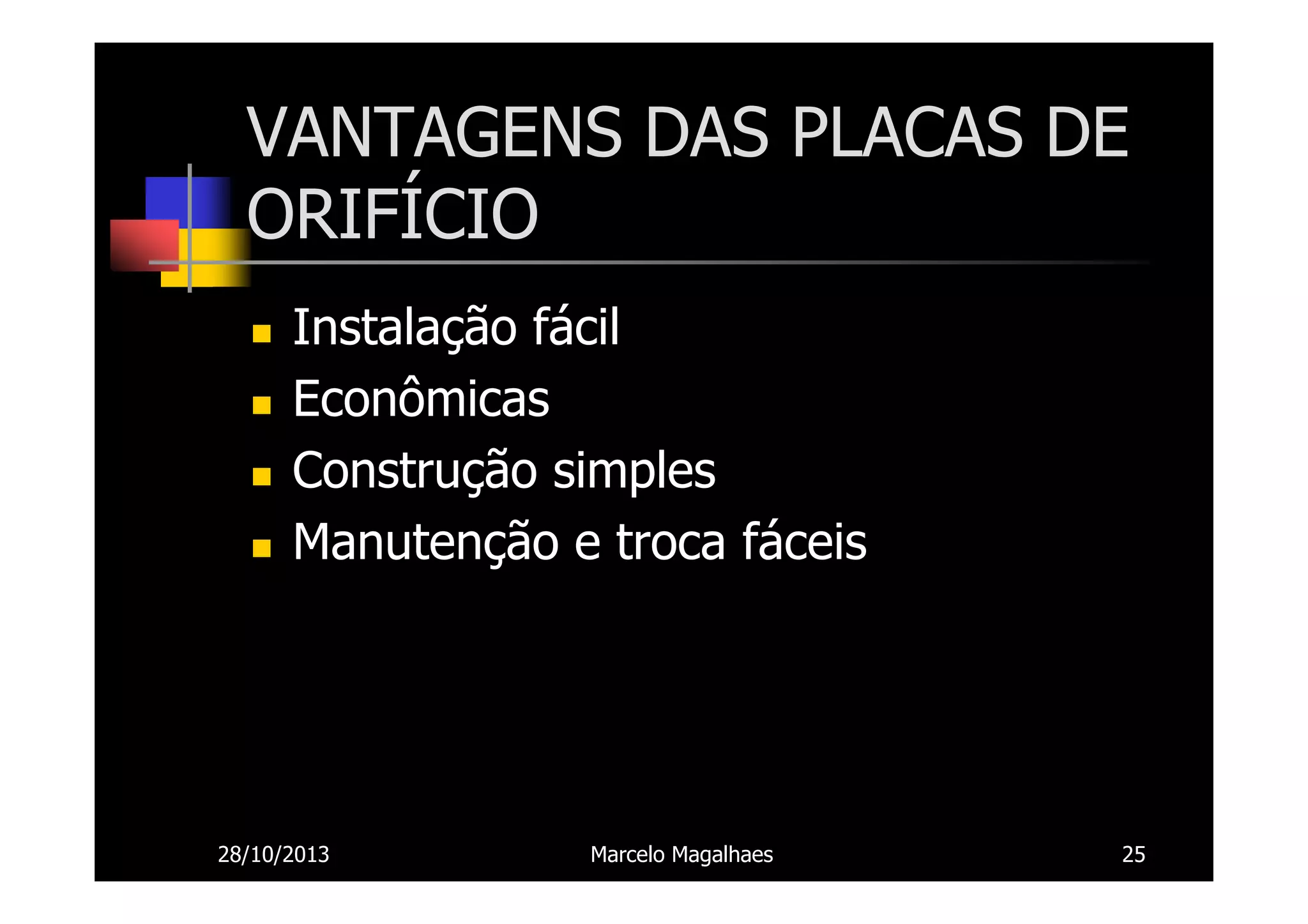 VANTAGENS DAS PLACAS DE
ORIFÍCIO
Instalação fácil
Econômicas
Construção simples
Manutenção e troca fáceis

28/10/2013

Marcelo Magalhaes

25

 
