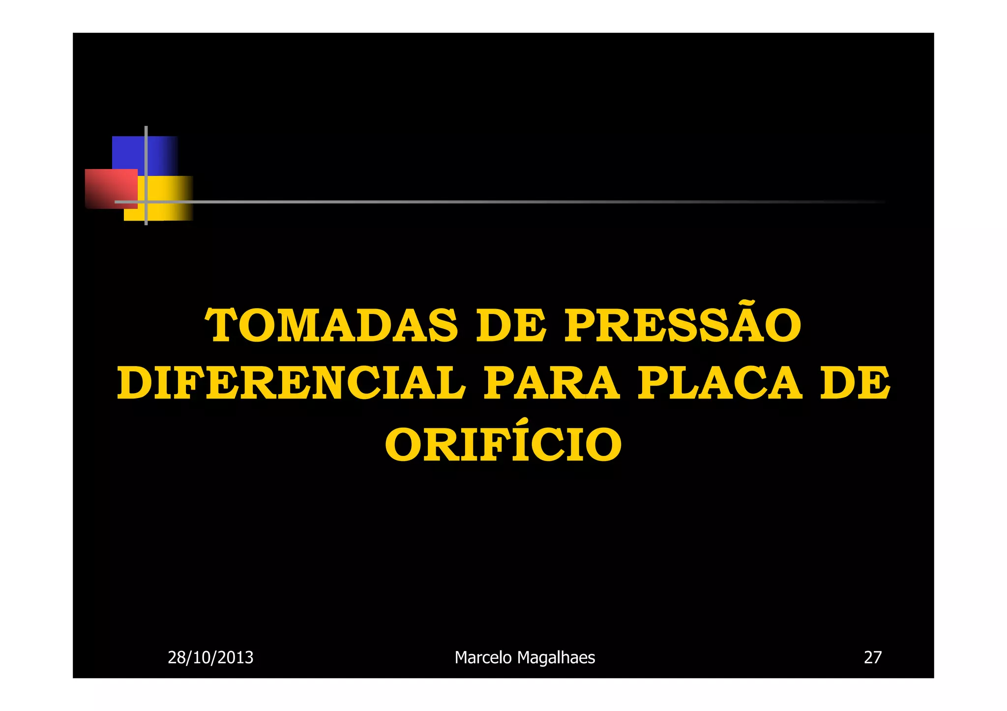 TOMADAS DE PRESSÃO
DIFERENCIAL PARA PLACA DE
ORIFÍCIO

28/10/2013

Marcelo Magalhaes

27

 