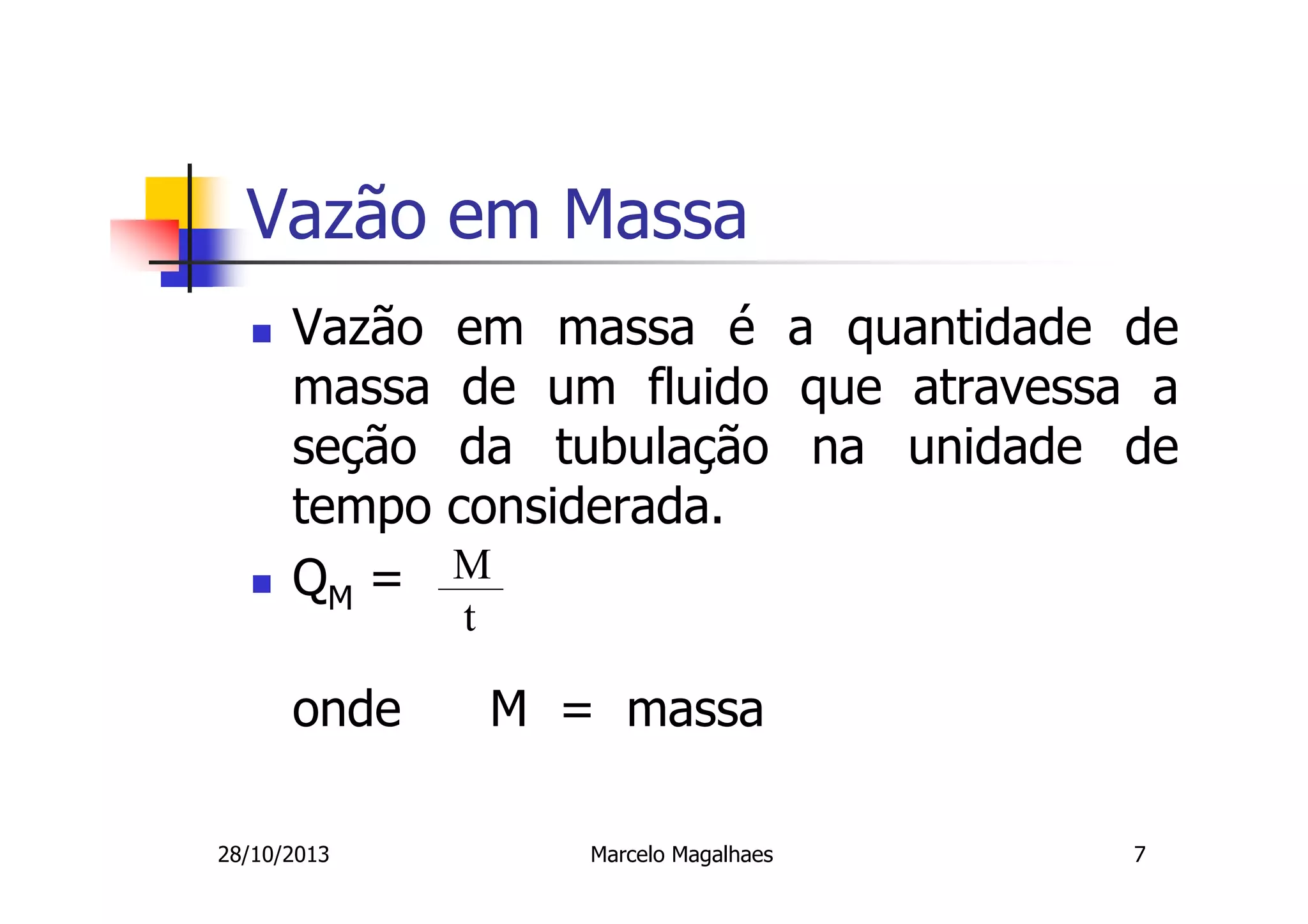 Vazão em Massa
Vazão
massa
seção
tempo
QM =
onde
28/10/2013

em massa é a quantidade de
de um fluido que atravessa a
da tubulação na unidade de
considerada.
M
t

M = massa
Marcelo Magalhaes

7

 