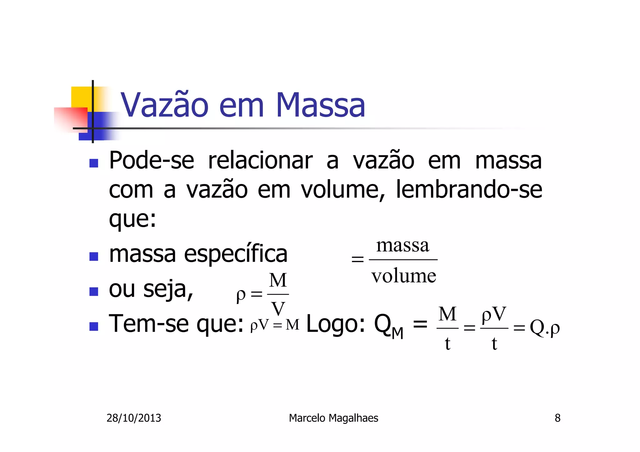 Vazão em Massa
Pode-se relacionar a vazão em massa
com a vazão em volume, lembrando-se
que:
massa
massa específica
=
volume
M
ou seja,
ρ=
V
M ρV
ρV = M Logo: Q =
Tem-se que:
=
= Q.ρ
M
t

28/10/2013

Marcelo Magalhaes

t

8

 
