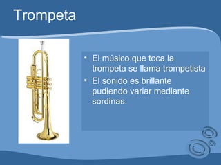 Trompeta El músico que toca la trompeta se llama trompetista El sonido es brillante pudiendo variar mediante sordinas. 