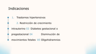 Indicaciones
1. Trastornos hipertensivos
2. Restricción de crecimiento
intrauterino 03 Diabetes gestacional o
pregestacional 04 Disminución de
movimientos fetales 05 Oligohidramnios
 