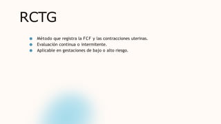 RCTG
● Método que registra la FCF y las contracciones uterinas.
● Evaluación continua o intermitente.
● Aplicable en gestaciones de bajo o alto riesgo.
 