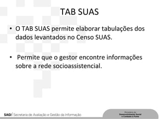 TAB SUAS
• O TAB SUAS permite elaborar tabulações dos
dados levantados no Censo SUAS.
• Permite que o gestor encontre informações
sobre a rede socioassistencial.
 