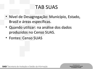 TAB SUAS
• Nível de Desagregação: Município, Estado,
Brasil e áreas específicas.
• Quando utilizar: na análise dos dados
produzidos no Censo SUAS.
• Fontes: Censo SUAS
 