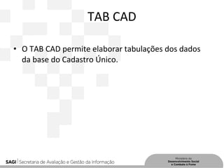 TAB CAD
• O TAB CAD permite elaborar tabulações dos dados
da base do Cadastro Único.
 