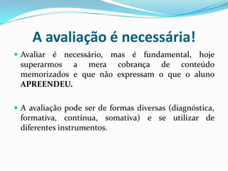 A avaliação é necessária!
 Avaliar é necessário, mas é fundamental, hoje

superarmos a mera cobrança de conteúdo
memoriza...