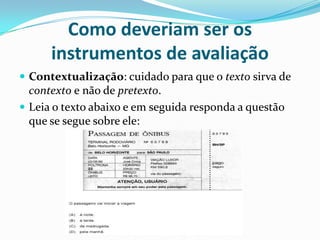 Como deveriam ser os
instrumentos de avaliação
 Contextualização: cuidado para que o texto sirva de

contexto e não de pr...