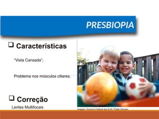 FÍSICA, 2º
Lentes Esféricas
PRESBIOPIA
Problema nos músculos ciliares.
 Características
 Correção
Lentes Multifocais
“Vista Cansada”;
Imagem: Governo Federal dos EUA / Public Domain.
 