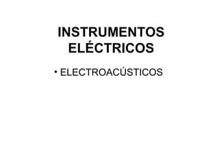 INSTRUMENTOS
  ELÉCTRICOS
• ELECTROACÚSTICOS
 