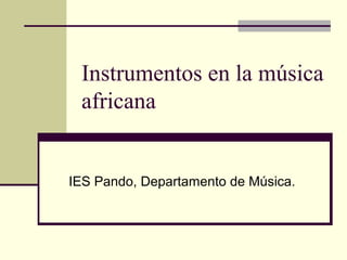 Instrumentos en la música
 africana


IES Pando, Departamento de Música.
 