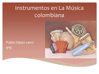 Instrumentos en La Música 
colombiana 
Pablo lópez cano 
8ºB 
 