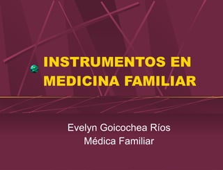 INSTRUMENTOS EN MEDICINA FAMILIAR Evelyn Goicochea Ríos Médica Familiar 