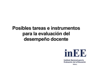 Posibles tareas e instrumentos
para la evaluación del
desempeño docente
inEEInstituto Nacional para la
Evaluación de la Educación
México
 