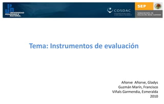 Tema: Instrumentos de evaluación



                              Añorve Añorve, Gladys
                            Guzmán Marín, Francisco
                        Viñals Garmendia, Esmeralda
                                              2010
 