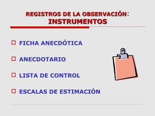 REGISTROS DE LA OBSERVACIÓNREGISTROS DE LA OBSERVACIÓN:
INSTRUMENTOSINSTRUMENTOS
 FICHA ANECDÓTICA
 ANECDOTARIO
 LISTA DE CONTROL
 ESCALAS DE ESTIMACIÓN
 