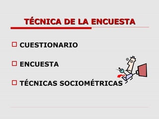 TÉCNICA DE LA ENCUESTATÉCNICA DE LA ENCUESTA
 CUESTIONARIO
 ENCUESTA
 TÉCNICAS SOCIOMÉTRICAS
 