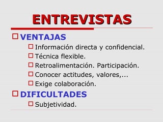 ENTREVISTASENTREVISTAS
 VENTAJAS
 Información directa y confidencial.
 Técnica flexible.
 Retroalimentación. Participación.
 Conocer actitudes, valores,...
 Exige colaboración.
 DIFICULTADES
 Subjetividad.
 