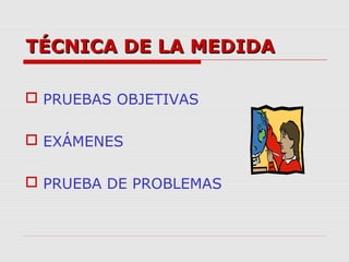 TÉCNICA DE LA MEDIDATÉCNICA DE LA MEDIDA
 PRUEBAS OBJETIVAS
 EXÁMENES
 PRUEBA DE PROBLEMAS
 