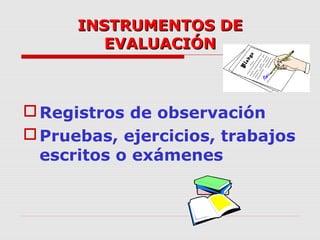INSTRUMENTOS DEINSTRUMENTOS DE
EVALUACIÓNEVALUACIÓN
Registros de observación
Pruebas, ejercicios, trabajos
escritos o exámenes
 