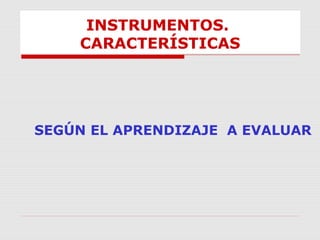 INSTRUMENTOS.
CARACTERÍSTICAS
SEGÚN EL APRENDIZAJE A EVALUAR
 