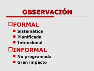 OBSERVACIÓNOBSERVACIÓN
FORMAL
 Sistemática
 Planificada
 Intencional
INFORMAL
 No programada
 Gran impacto
 