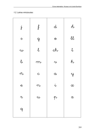 Curso telemático: Acceso a la Lecto-Escritura
269
1.2. Letras minúsculas:
j
s
w
b
ñ
e
r
q
f
g
l
m
c
n
u
d
o
ch
v
a
i
p
h
ll
t
k
y
x
z
 