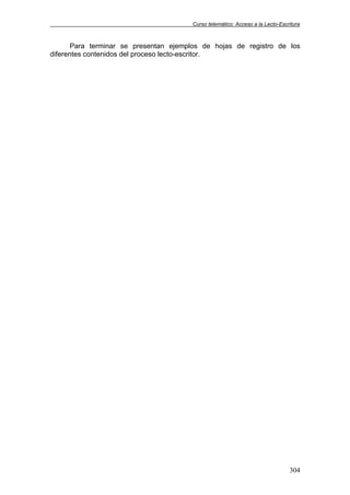 Curso telemático: Acceso a la Lecto-Escritura
304
Para terminar se presentan ejemplos de hojas de registro de los
diferentes contenidos del proceso lecto-escritor.
 