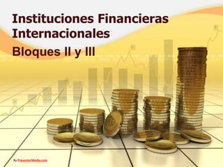 Instituciones Financieras
Internacionales
Bloques II y III
By PresenterMedia.com
 