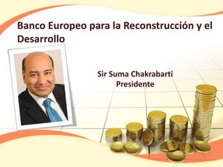 Banco Europeo para la Reconstrucción y el
Desarrollo
Sir Suma Chakrabarti
Presidente
 