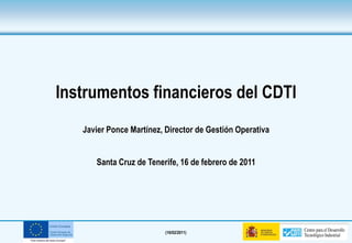 Instrumentos financieros del CDTI
   Javier Ponce Martínez, Director de Gestión Operativa


      Santa Cruz de Tenerife, 16 de febrero de 2011




                          (16/02/2011)
 