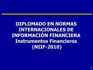 DIPLOMADO EN NORMAS INTERNACIONALES DE INFORMACIÓN FINANCIERA Instrumentos Financieros (NIIF-2010) 
