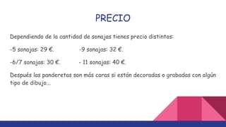 PRECIO
Dependiendo de la cantidad de sonajas tienes precio distintos:
-5 sonajas: 29 €. -9 sonajas: 32 €.
-6/7 sonajas: 30 €. - 11 sonajas: 40 €.
Después las panderetas son más caras si están decoradas o grabadas con algún
tipo de dibujo...
 
