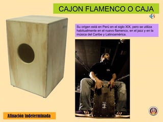CAJON FLAMENCO O CAJA Afinación indeterminada  Su origen está en Perú en el siglo XIX, pero se utiliza habitualmente en el nuevo flamenco, en el jazz y en la música del Caribe y Latinoamérica. 