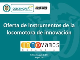 Oferta de instrumentos de la
locomotora de innovación

Colciencias, Julio de 2013
Bogotá, D.C.

 