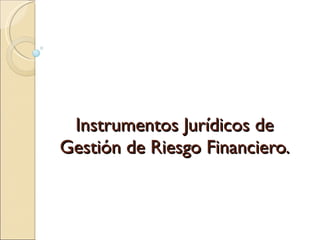 Instrumentos Jurídicos de Gestión de Riesgo Financiero. 