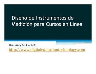 Diseño de Instrumentos de
  Medición
  M di ió para C Cursos en Lí
                           Línea


Dra. Aury M. Curbelo
http://www.digitaleducationtechnology.com
   p //      g                     gy
