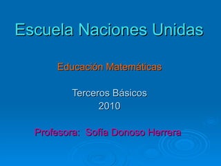 Escuela Naciones Unidas Educación Matemáticas Terceros Básicos 2010 Profesora:  Sofía Donoso Herrera 