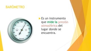 BARÓMETRO
 Es un instrumento
que mide la presión
atmosférica del
lugar donde se
encuentra.
 