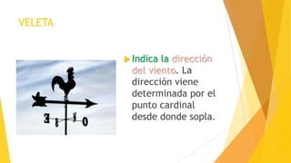 VELETA
 Indica la dirección
del viento. La
dirección viene
determinada por el
punto cardinal
desde donde sopla.
 