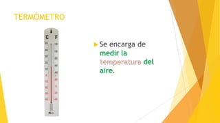 TERMÓMETRO
 Se encarga de
medir la
temperatura del
aire.
 