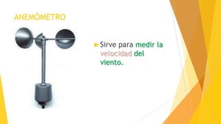 ANEMÓMETRO
 Sirve para medir la
velocidad del
viento.
 