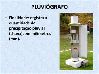 PLUVIÓGRAFO
• Finalidade: registra a
quantidade de
precipitação pluvial
(chuva), em milímetros
(mm).
 