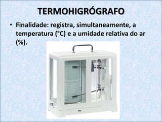 TERMOHIGRÓGRAFO
• Finalidade: registra, simultaneamente, a
temperatura (°C) e a umidade relativa do ar
(%).
 