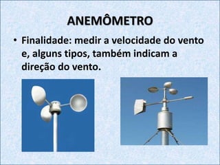 ANEMÔMETRO
• Finalidade: medir a velocidade do vento
e, alguns tipos, também indicam a
direção do vento.
 
